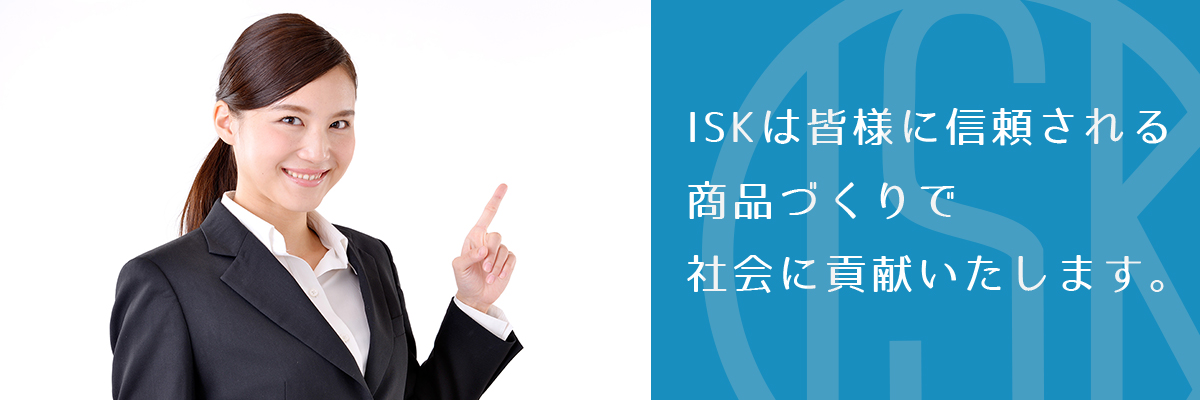 ISKは皆様に信頼される商品づくりで社会に貢献いたします。